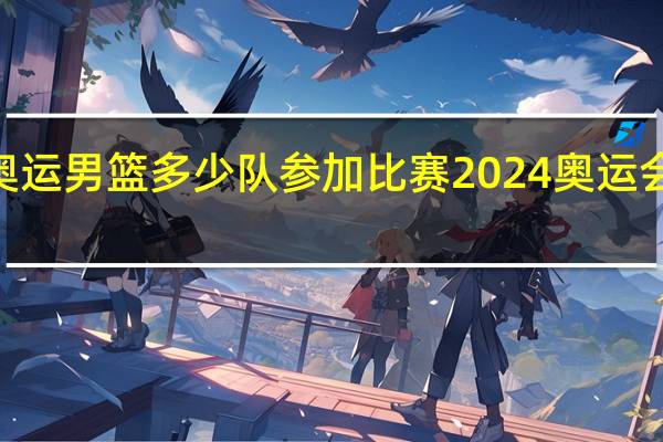 2024奥运男篮多少队参加比赛 2024奥运会足球预选赛