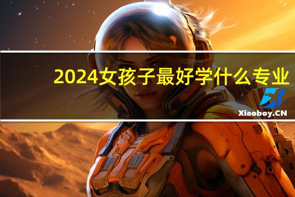 2024女孩子最好学什么专业