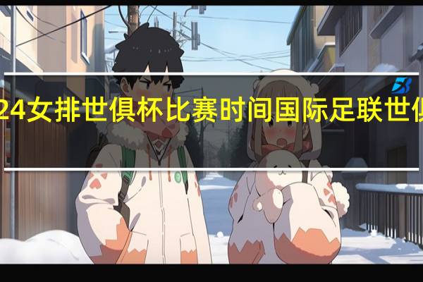 2024女排世俱杯比赛时间 国际足联世俱杯2024