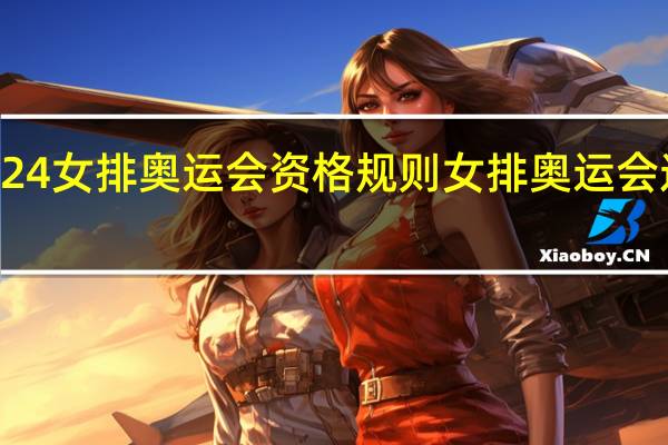 2024女排奥运会资格规则 女排奥运会选拔规则