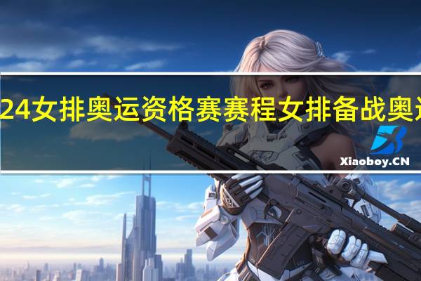 2024女排奥运资格赛赛程 女排备战奥运资格赛