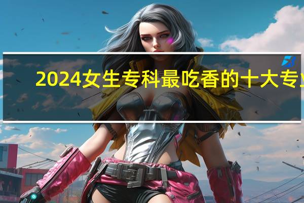 2024女生专科最吃香的十大专业