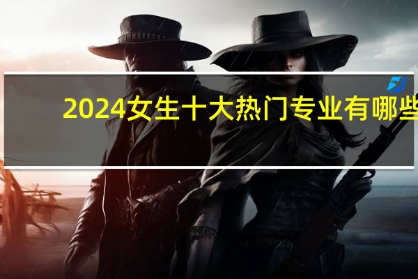 2024女生十大热门专业有哪些