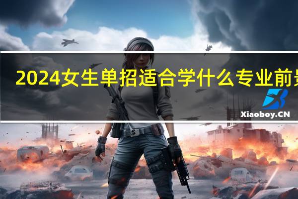 2024女生单招适合学什么专业前景好