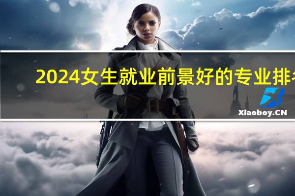 2024女生就业前景好的专业排名
