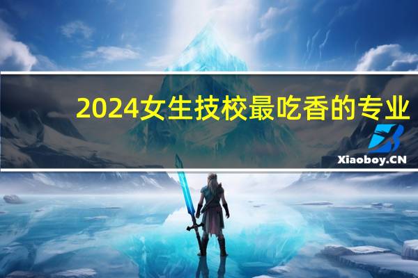 2024女生技校最吃香的专业