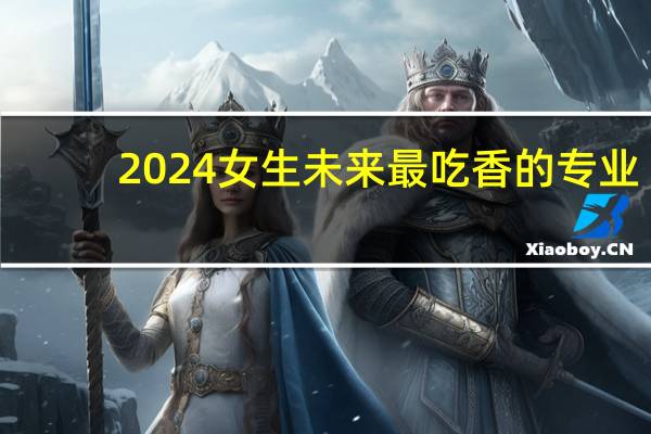 2024女生未来最吃香的专业