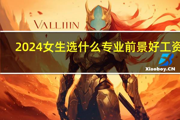 2024女生选什么专业前景好工资高