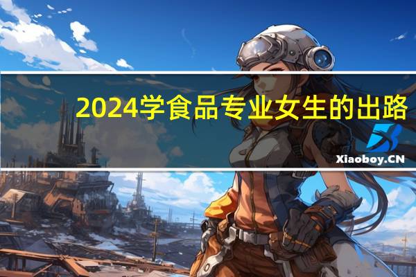 2024学食品专业女生的出路