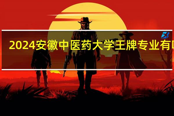 2024安徽中医药大学王牌专业有哪些