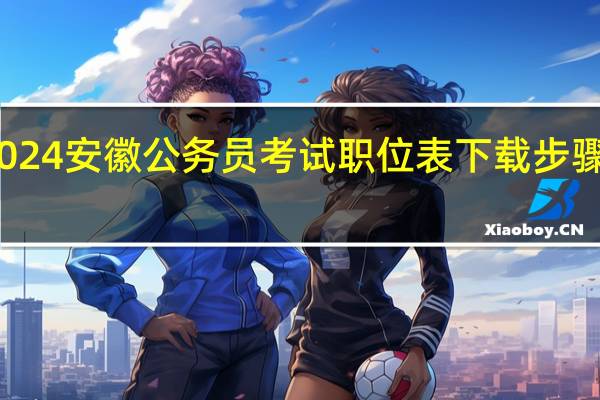 2024安徽公务员考试职位表下载步骤有哪些