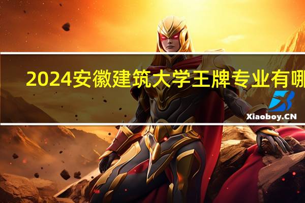 2024安徽建筑大学王牌专业有哪些