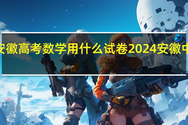 2024安徽高考数学用什么试卷 2024安徽中考数学试卷