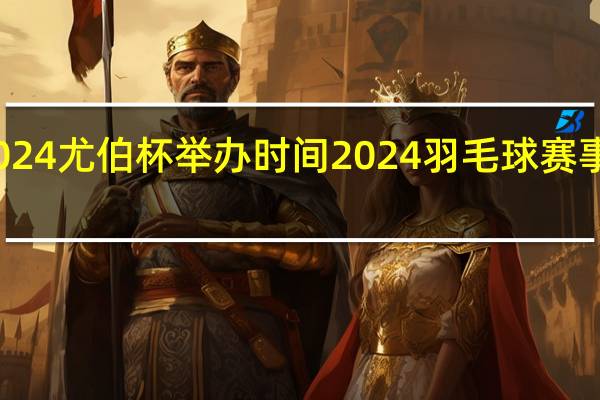 2024尤伯杯举办时间 2024羽毛球赛事赛程表