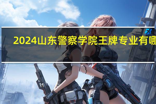 2024山东警察学院王牌专业有哪些
