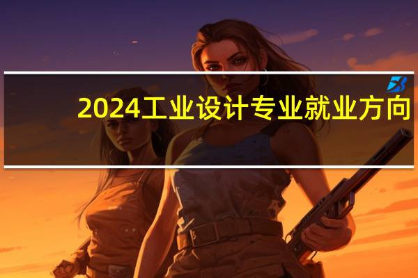 2024工业设计专业就业方向