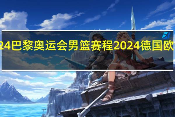 2024巴黎奥运会男篮赛程 2024德国欧洲杯赛程