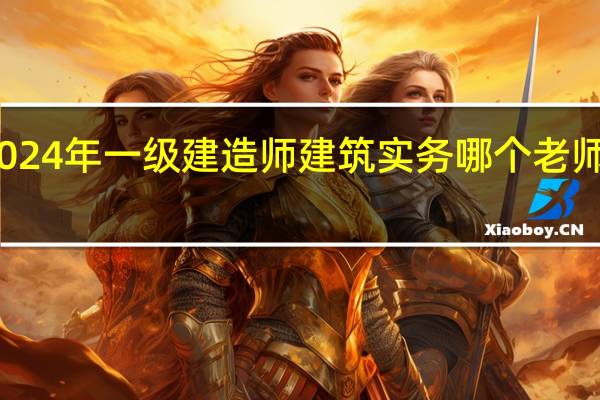 2024年一级建造师建筑实务哪个老师讲得好
