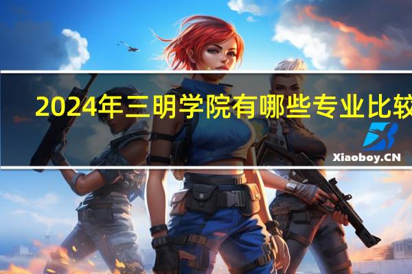 2024年三明学院有哪些专业比较好