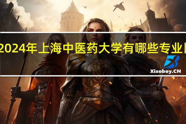 2024年上海中医药大学有哪些专业比较好