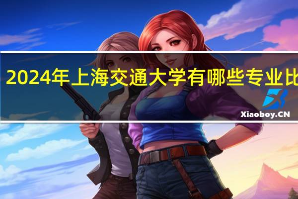 2024年上海交通大学有哪些专业比较好