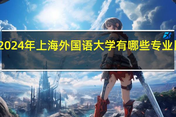 2024年上海外国语大学有哪些专业比较好