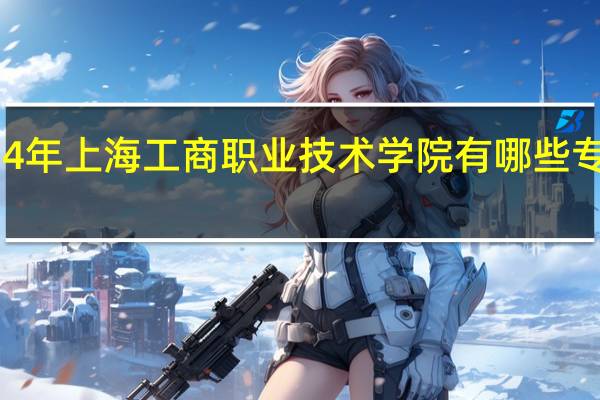 2024年上海工商职业技术学院有哪些专业比较好