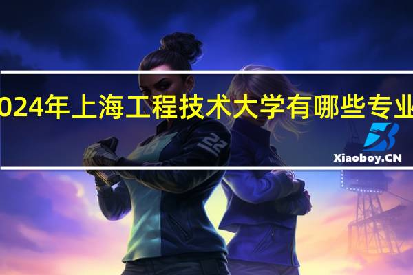 2024年上海工程技术大学有哪些专业比较好