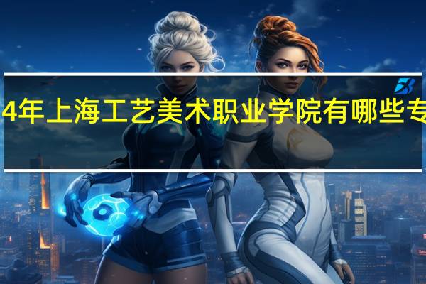 2024年上海工艺美术职业学院有哪些专业比较好
