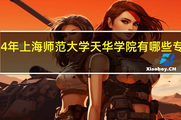 2024年上海师范大学天华学院有哪些专业比较好