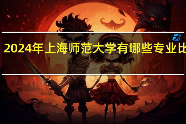 2024年上海师范大学有哪些专业比较好