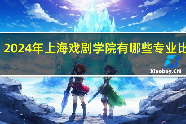 2024年上海戏剧学院有哪些专业比较好