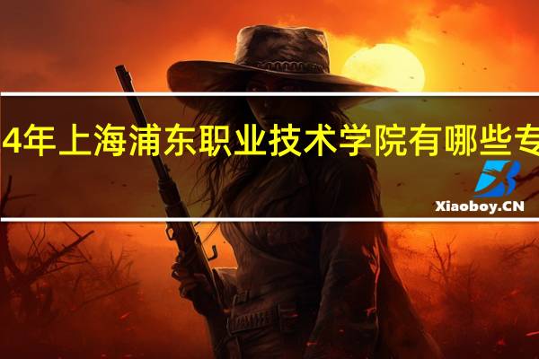 2024年上海浦东职业技术学院有哪些专业比较好