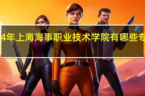 2024年上海海事职业技术学院有哪些专业比较好