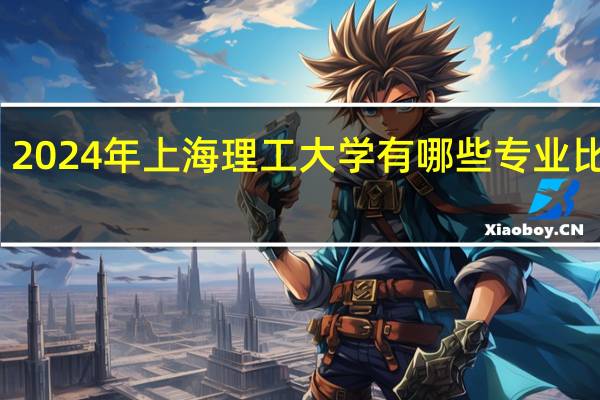 2024年上海理工大学有哪些专业比较好