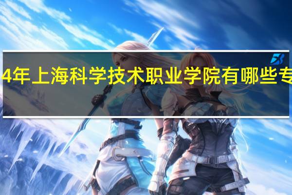 2024年上海科学技术职业学院有哪些专业比较好