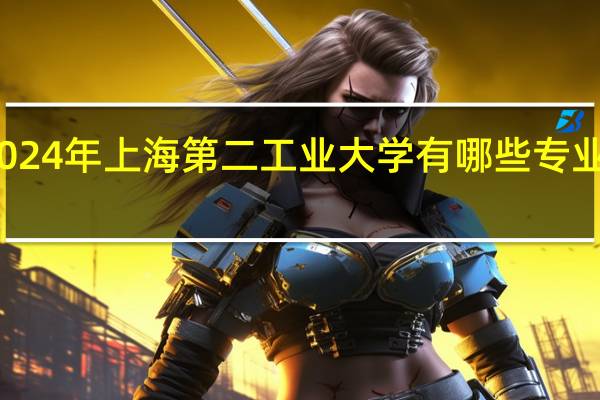 2024年上海第二工业大学有哪些专业比较好