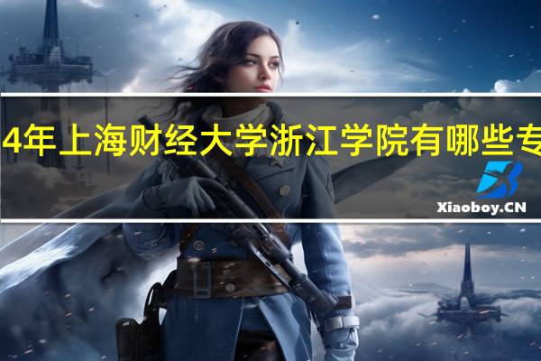 2024年上海财经大学浙江学院有哪些专业比较好