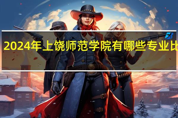 2024年上饶师范学院有哪些专业比较好
