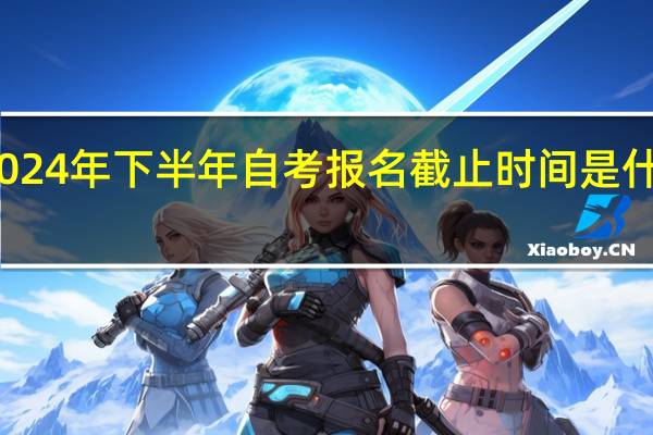2024年下半年自考报名截止时间是什么时候