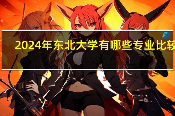 2024年东北大学有哪些专业比较好