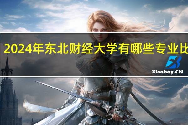 2024年东北财经大学有哪些专业比较好