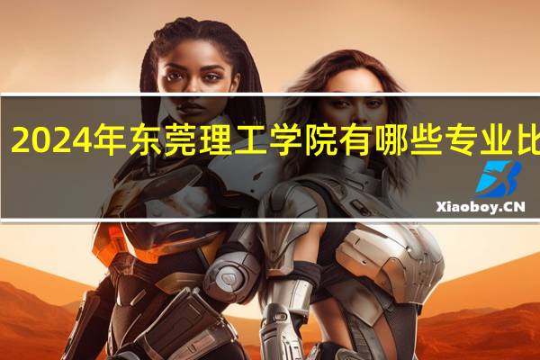 2024年东莞理工学院有哪些专业比较好