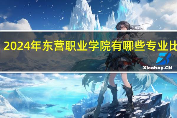 2024年东营职业学院有哪些专业比较好