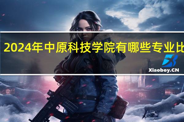 2024年中原科技学院有哪些专业比较好