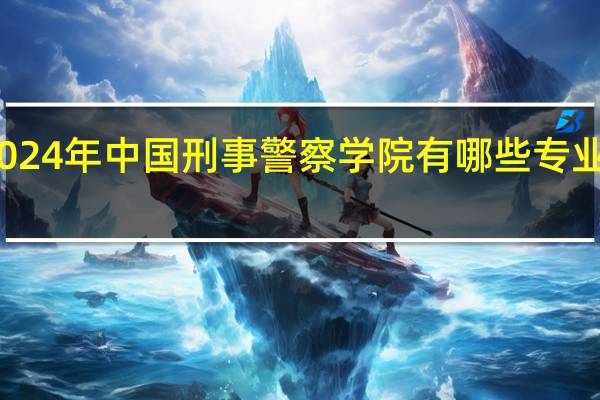 2024年中国刑事警察学院有哪些专业比较好