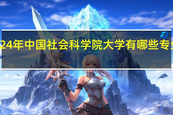 2024年中国社会科学院大学有哪些专业比较好