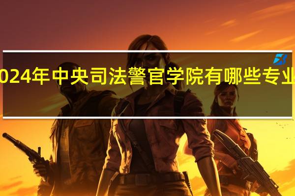 2024年中央司法警官学院有哪些专业比较好