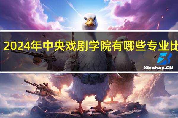 2024年中央戏剧学院有哪些专业比较好