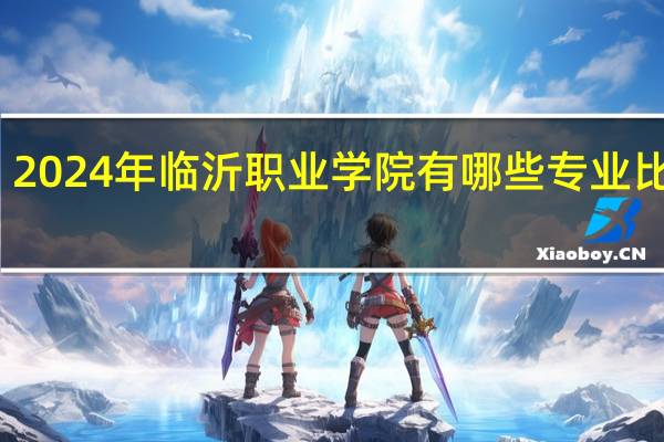 2024年临沂职业学院有哪些专业比较好